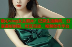 糖心vlog女主照片：记录生活瞬间，分享美好时刻，社区互动，视频创作平台