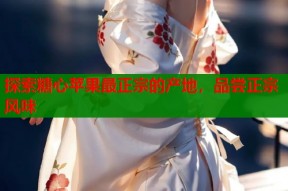 探索糖心苹果最正宗的产地，品尝正宗风味