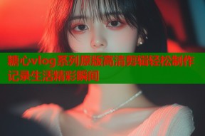糖心vlog系列原版高清剪辑轻松制作记录生活精彩瞬间