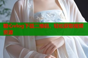 糖心vlog下载二维码，轻松获取视频资源
