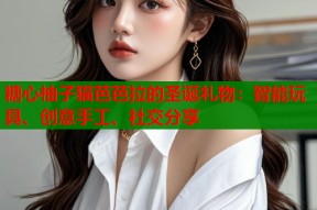 糖心柚子猫芭芭拉的圣诞礼物：智能玩具、创意手工、社交分享