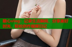 糖心vlog：记录生活瞬间，分享美好时光，轻松创作视频日记