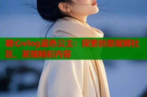 糖心vlog蓝色公主：探索创意视频社区，发现精彩内容