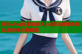 糖心vlog轻量版成人ios高清流畅体验私密分享必备神器
