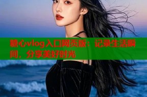 糖心vlog入口网页版：记录生活瞬间，分享美好时光