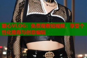糖心VLOG：免费观看短视频，享受个性化推荐与创意编辑