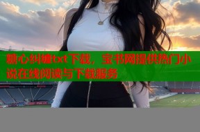 糖心纠缠txt下载，宝书网提供热门小说在线阅读与下载服务
