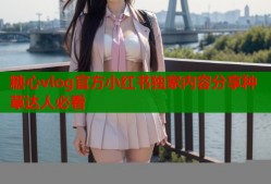 糖心vlog官方小红书独家内容分享种草达人必看