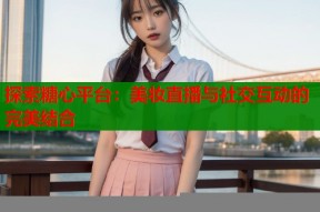 探索糖心平台：美妆直播与社交互动的完美结合