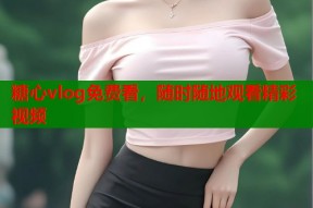 糖心vlog免费看，随时随地观看精彩视频