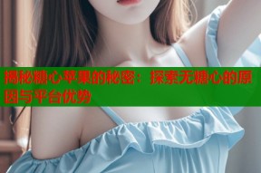 揭秘糖心苹果的秘密：探索无糖心的原因与平台优势