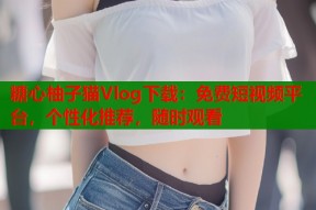 糖心柚子猫Vlog下载：免费短视频平台，个性化推荐，随时观看
