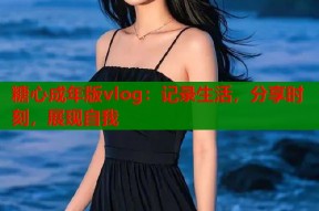 糖心成年版vlog：记录生活，分享时刻，展现自我