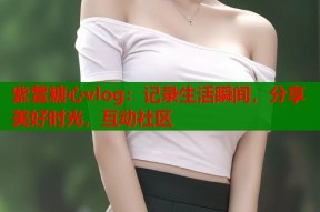 紫萱糖心vlog：记录生活瞬间，分享美好时光，互动社区