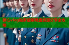 糖心vlog独家破解网盘资源分享全攻略