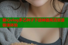 糖心vlog多乙种子下载神器高清资源极速体验