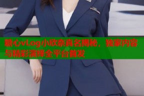 糖心vLog小欣奈真名揭秘，独家内容与精彩演绎全平台首发