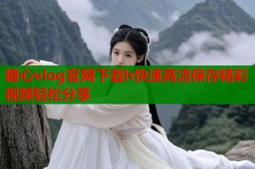 糖心vlog官网下载h快速高清保存精彩视频轻松分享