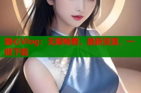 糖心Vlog：无限畅看，最新资源，一键下载