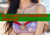 糖心vlog轻松记录生活精彩瞬间打造专属回忆宝库