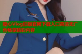 糖心Vlog旧版官网下载入口高清无广告畅享精彩内容