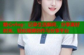糖心vlog：记录生活瞬间，分享美好时光，轻松视频创作与分享平台