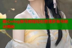 糖心vlog换号教程轻松管理多账号秘诀揭秘