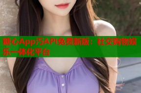 糖心App汅API免费新版：社交购物娱乐一体化平台