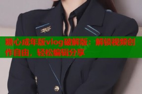 糖心成年版vlog破解版：解锁视频创作自由，轻松编辑分享