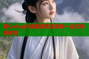 糖心vlog在线播放高清流畅一站式观看体验