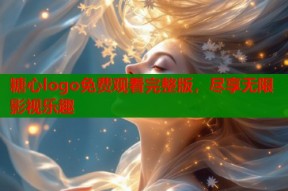 糖心logo免费观看完整版，尽享无限影视乐趣