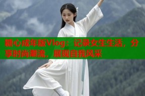 糖心成年版Vlog：记录女生生活，分享时尚潮流，展现自我风采