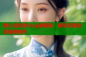 糖心成年版vlog破解版：解锁无限创意视频制作
