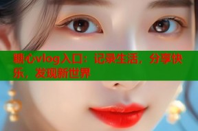 糖心vlog入口：记录生活，分享快乐，发现新世界