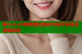 糖心vLoG独家播出精彩内容尽享高清流畅体验