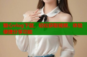糖心vlog下载，轻松获取视频，体验便捷分享功能