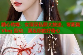 糖心传媒：女演员私照大放送，零距离 Vlog 互动，满足你的好奇心