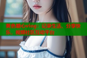 黄色糖心vlog：记录生活，分享快乐，视频社区互动平台