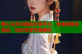 糖心会员兑换码共享平台，快速获取优惠码，轻松享受专属福利