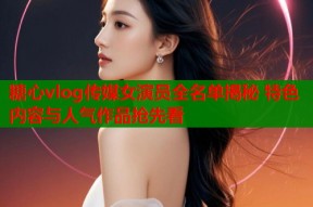 糖心vlog传媒女演员全名单揭秘 特色内容与人气作品抢先看