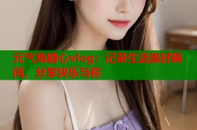 元气兔糖心vlog：记录生活美好瞬间，分享快乐与你