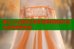 糖心vlog轻松记录生活精彩瞬间分享创意视频新体验