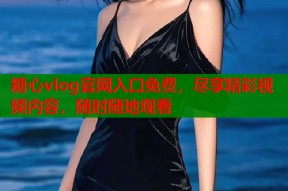 糖心vlog官网入口免费，尽享精彩视频内容，随时随地观看