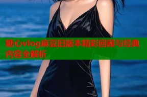 糖心vlog麻豆旧版本精彩回顾与经典内容全解析