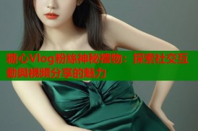 糖心Vlog粉絲神秘禮物：探索社交互動與視頻分享的魅力
