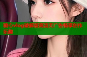 糖心vlog破解版高清无广告畅享创作乐趣