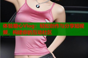 体验糖心Vlog：轻松创作与分享短视频，构建你的互动社区