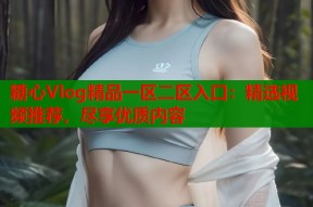 糖心Vlog精品一区二区入口：精选视频推荐，尽享优质内容