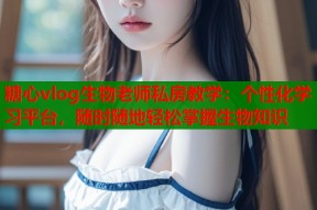 糖心vlog生物老师私房教学：个性化学习平台，随时随地轻松掌握生物知识