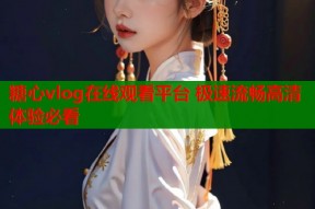 糖心vlog在线观看平台 极速流畅高清体验必看